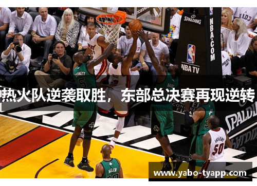 热火队逆袭取胜，东部总决赛再现逆转