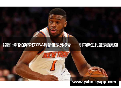 约翰-埃格伯努荣获CBA周最佳球员称号——引领新生代篮球的风潮