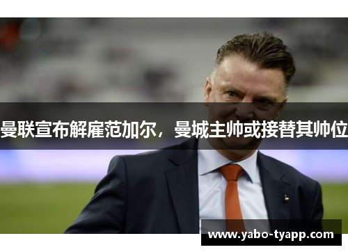 曼联宣布解雇范加尔，曼城主帅或接替其帅位