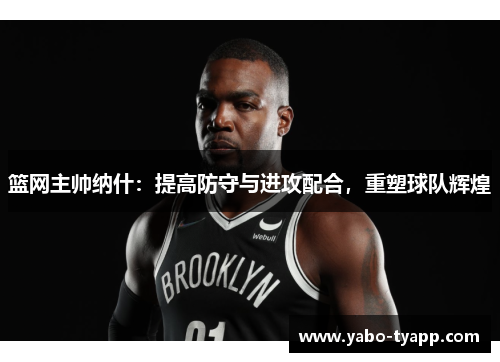 篮网主帅纳什：提高防守与进攻配合，重塑球队辉煌
