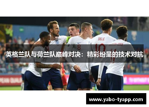 英格兰队与荷兰队巅峰对决：精彩纷呈的技术对抗