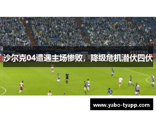 沙尔克04遭遇主场惨败，降级危机潜伏四伏