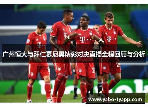 广州恒大与拜仁慕尼黑精彩对决直播全程回顾与分析