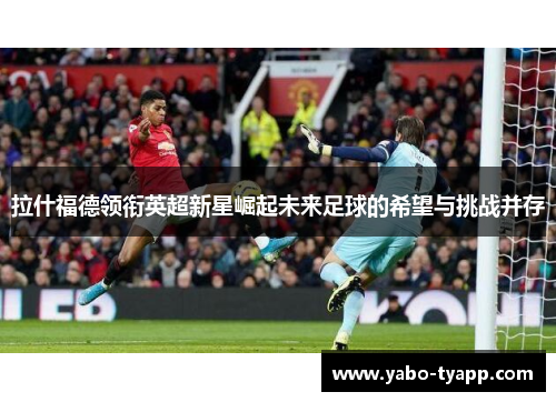 拉什福德领衔英超新星崛起未来足球的希望与挑战并存