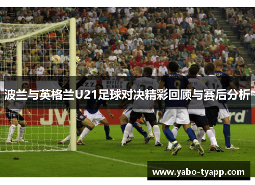 波兰与英格兰U21足球对决精彩回顾与赛后分析